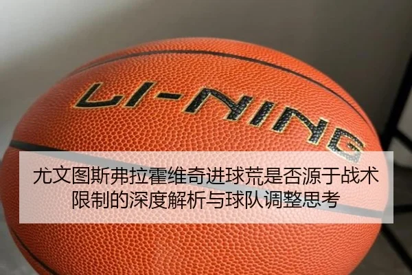 尤文图斯弗拉霍维奇进球荒是否源于战术限制的深度解析与球队调整思考