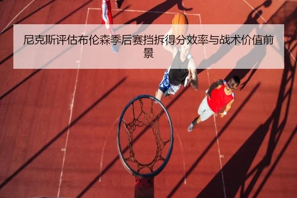 尼克斯评估布伦森季后赛挡拆得分效率与战术价值前景
